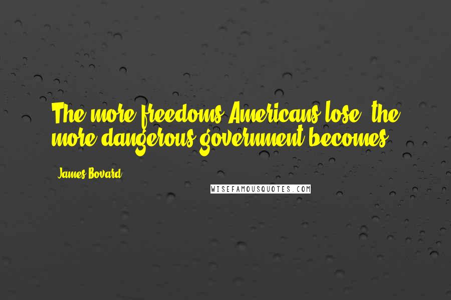 James Bovard Quotes: The more freedoms Americans lose, the more dangerous government becomes.