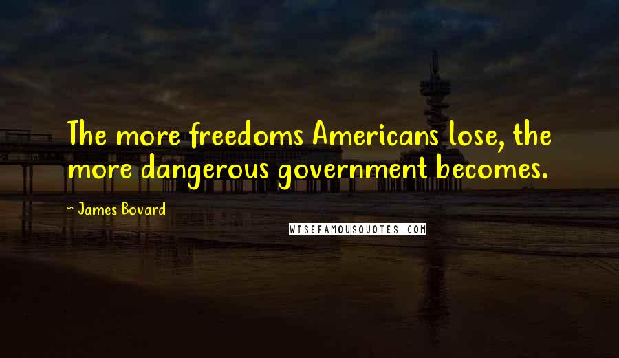 James Bovard Quotes: The more freedoms Americans lose, the more dangerous government becomes.