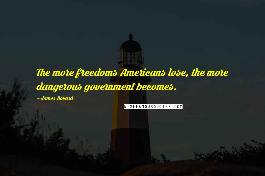 James Bovard Quotes: The more freedoms Americans lose, the more dangerous government becomes.