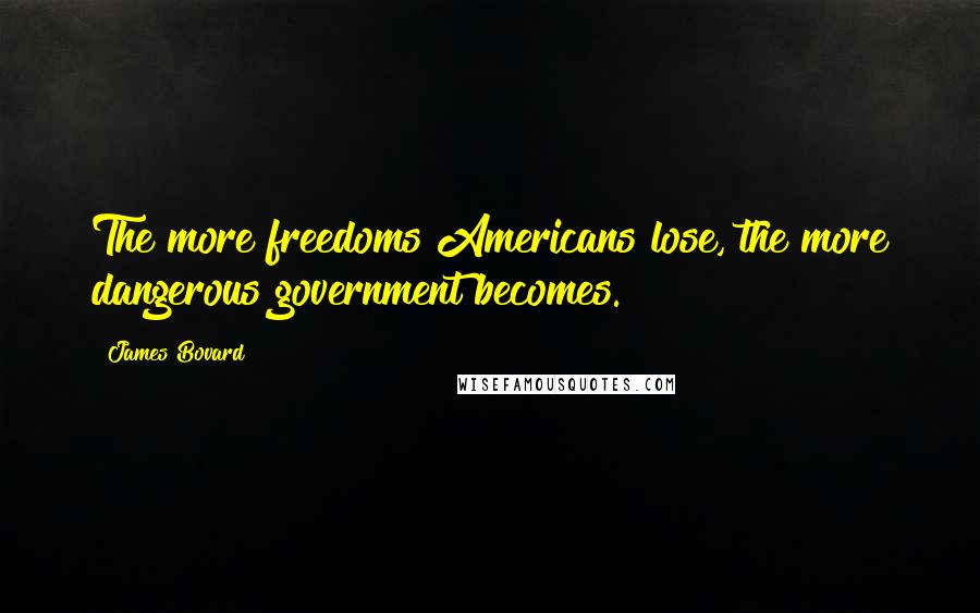 James Bovard Quotes: The more freedoms Americans lose, the more dangerous government becomes.