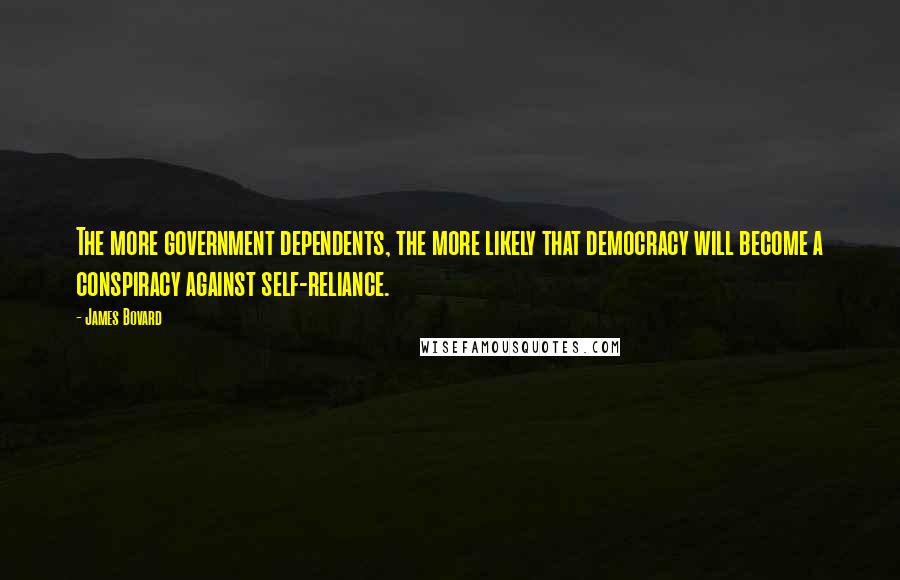 James Bovard Quotes: The more government dependents, the more likely that democracy will become a conspiracy against self-reliance.