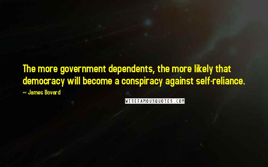 James Bovard Quotes: The more government dependents, the more likely that democracy will become a conspiracy against self-reliance.