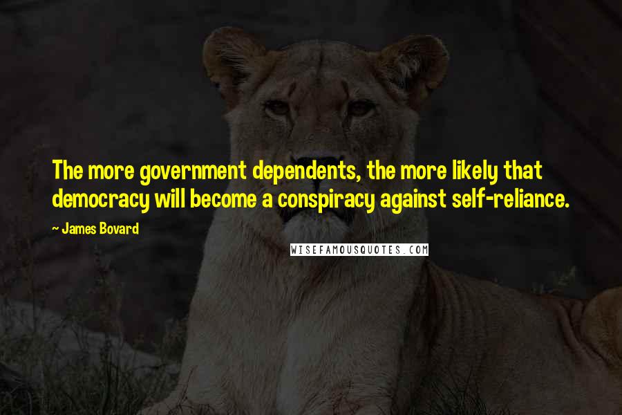 James Bovard Quotes: The more government dependents, the more likely that democracy will become a conspiracy against self-reliance.