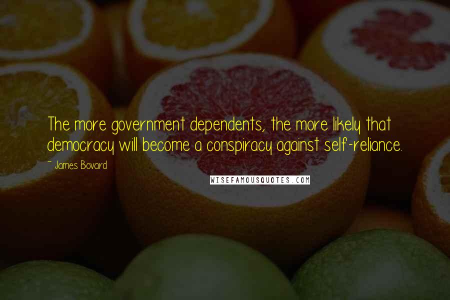 James Bovard Quotes: The more government dependents, the more likely that democracy will become a conspiracy against self-reliance.
