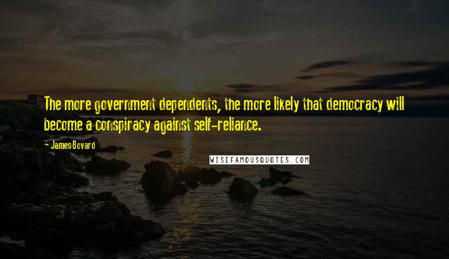 James Bovard Quotes: The more government dependents, the more likely that democracy will become a conspiracy against self-reliance.