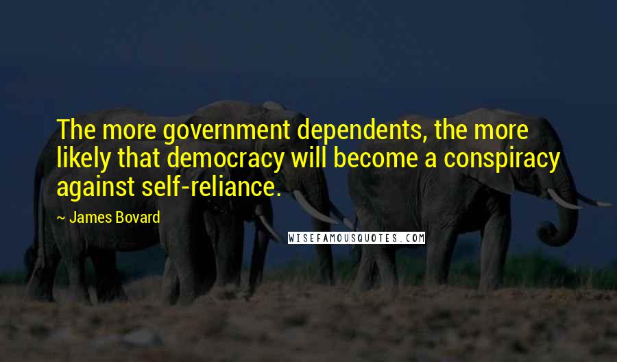 James Bovard Quotes: The more government dependents, the more likely that democracy will become a conspiracy against self-reliance.