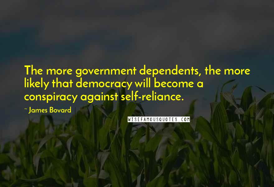 James Bovard Quotes: The more government dependents, the more likely that democracy will become a conspiracy against self-reliance.