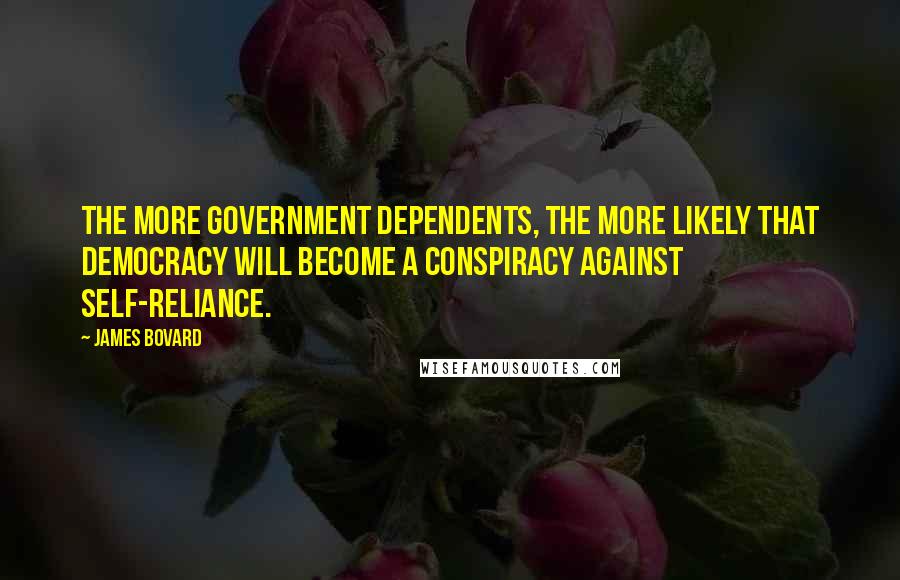 James Bovard Quotes: The more government dependents, the more likely that democracy will become a conspiracy against self-reliance.