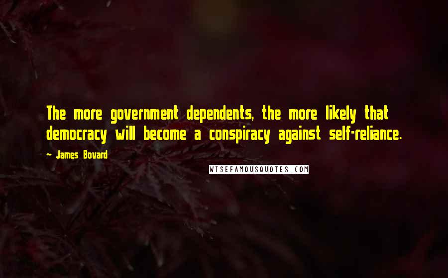 James Bovard Quotes: The more government dependents, the more likely that democracy will become a conspiracy against self-reliance.