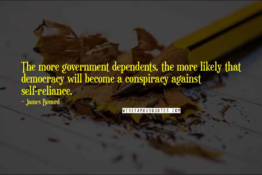 James Bovard Quotes: The more government dependents, the more likely that democracy will become a conspiracy against self-reliance.