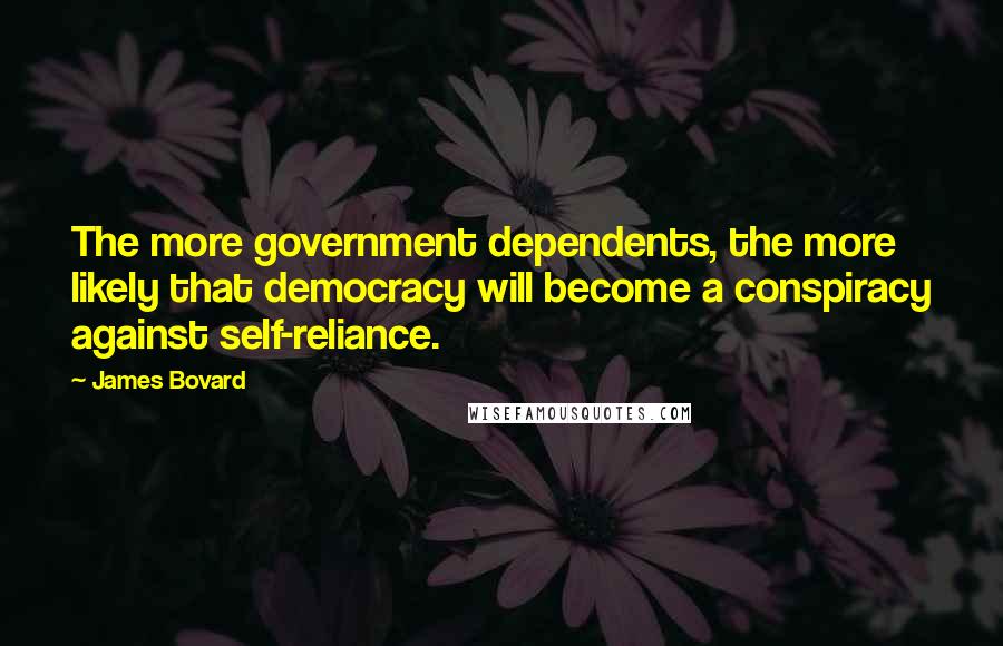 James Bovard Quotes: The more government dependents, the more likely that democracy will become a conspiracy against self-reliance.