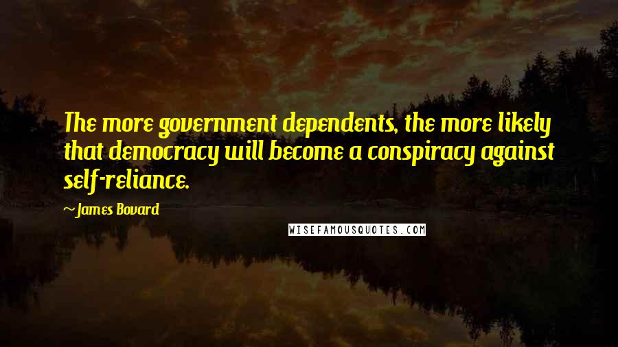 James Bovard Quotes: The more government dependents, the more likely that democracy will become a conspiracy against self-reliance.