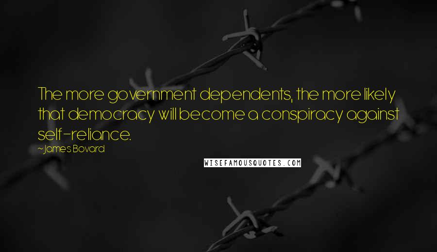 James Bovard Quotes: The more government dependents, the more likely that democracy will become a conspiracy against self-reliance.