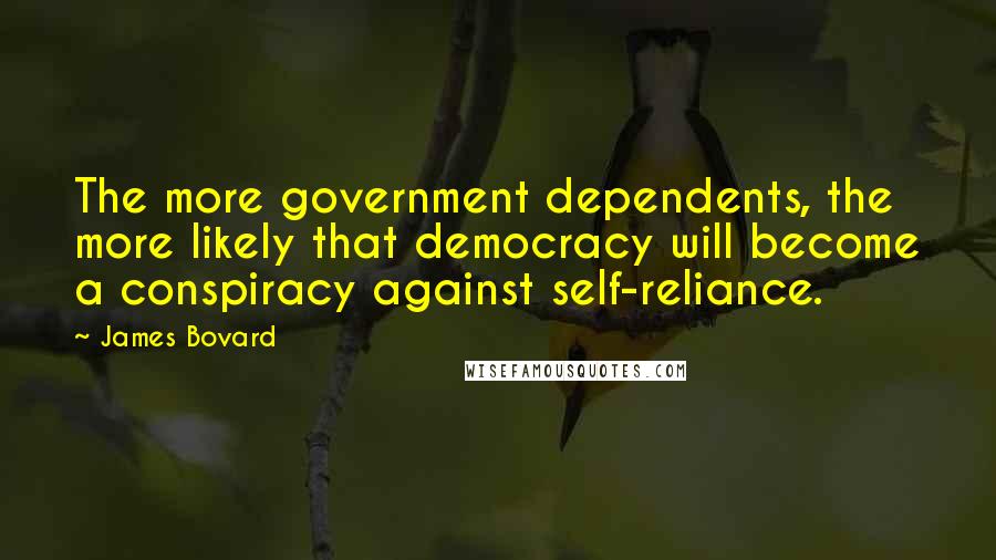 James Bovard Quotes: The more government dependents, the more likely that democracy will become a conspiracy against self-reliance.