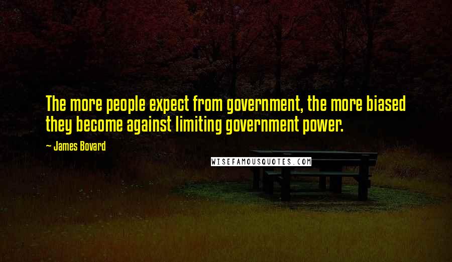 James Bovard Quotes: The more people expect from government, the more biased they become against limiting government power.