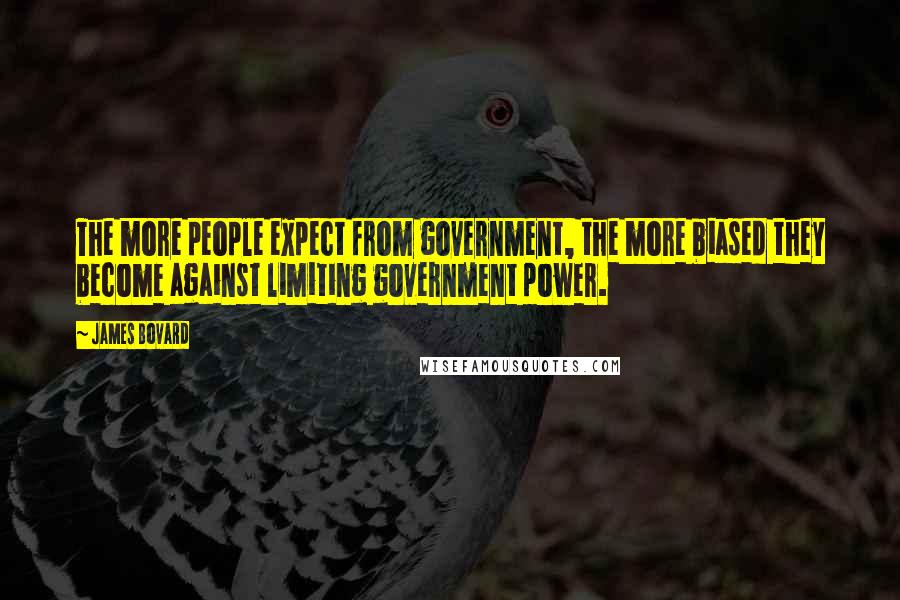 James Bovard Quotes: The more people expect from government, the more biased they become against limiting government power.