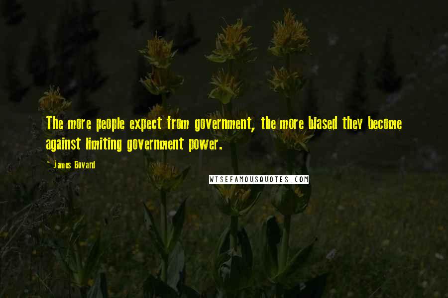 James Bovard Quotes: The more people expect from government, the more biased they become against limiting government power.