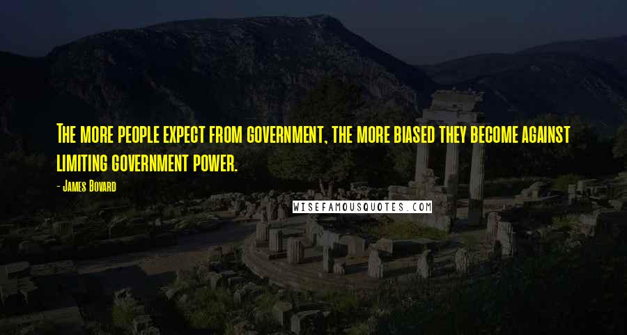 James Bovard Quotes: The more people expect from government, the more biased they become against limiting government power.