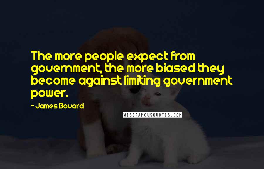 James Bovard Quotes: The more people expect from government, the more biased they become against limiting government power.