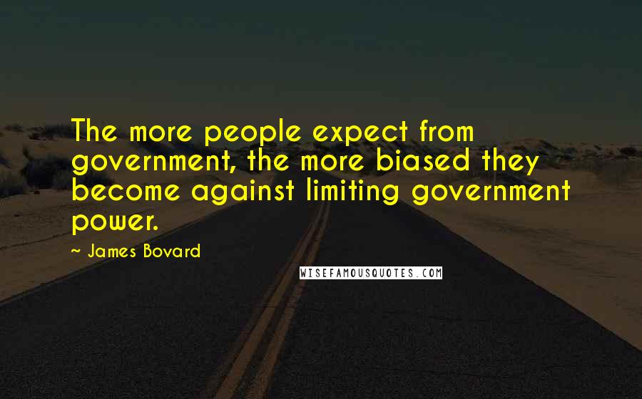 James Bovard Quotes: The more people expect from government, the more biased they become against limiting government power.