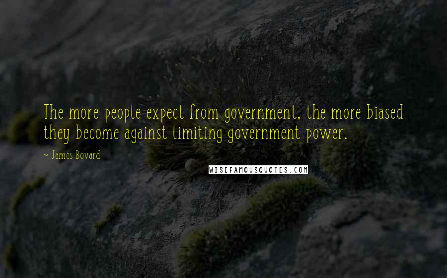 James Bovard Quotes: The more people expect from government, the more biased they become against limiting government power.