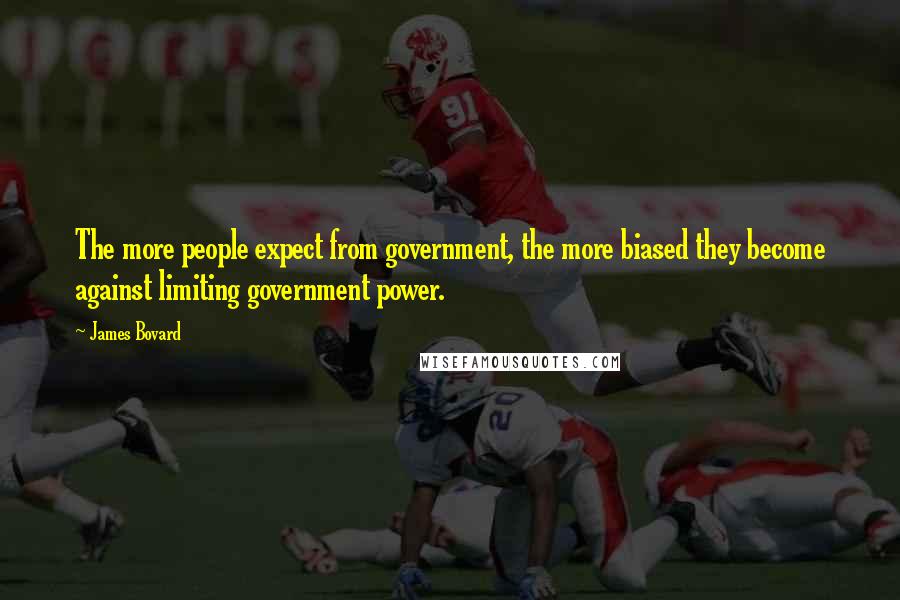 James Bovard Quotes: The more people expect from government, the more biased they become against limiting government power.