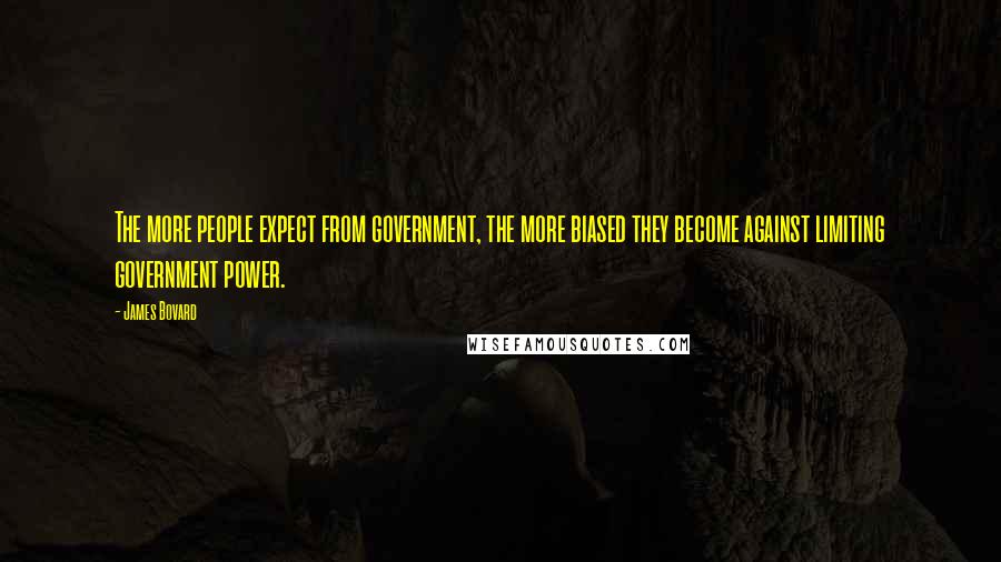 James Bovard Quotes: The more people expect from government, the more biased they become against limiting government power.