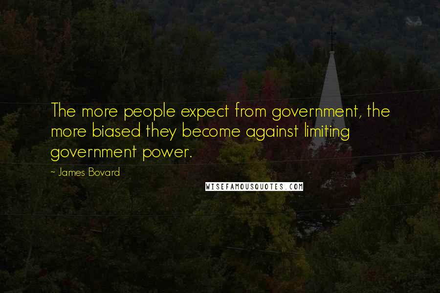 James Bovard Quotes: The more people expect from government, the more biased they become against limiting government power.