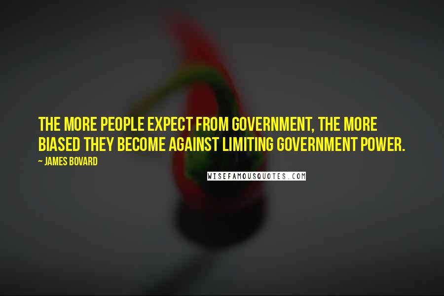 James Bovard Quotes: The more people expect from government, the more biased they become against limiting government power.