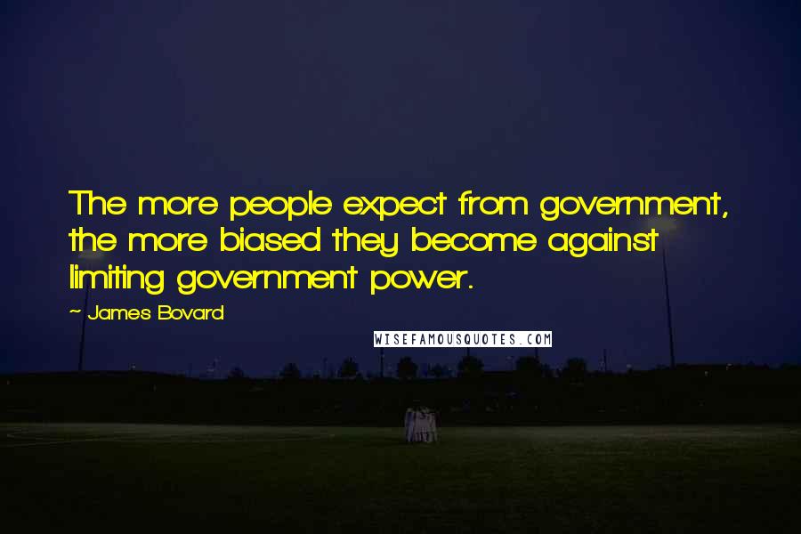 James Bovard Quotes: The more people expect from government, the more biased they become against limiting government power.