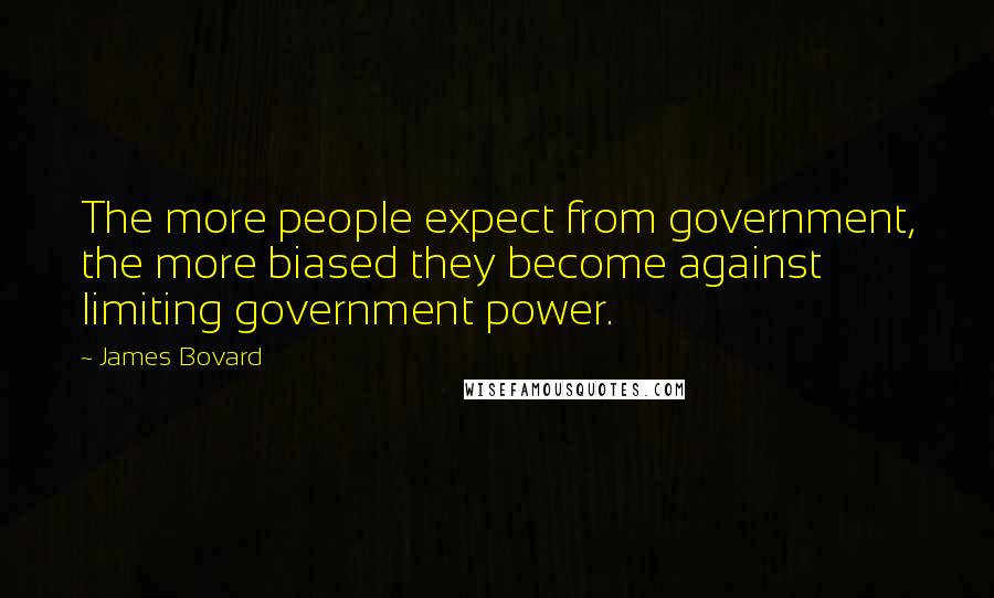 James Bovard Quotes: The more people expect from government, the more biased they become against limiting government power.