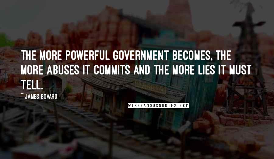 James Bovard Quotes: The more powerful government becomes, the more abuses it commits and the more lies it must tell.