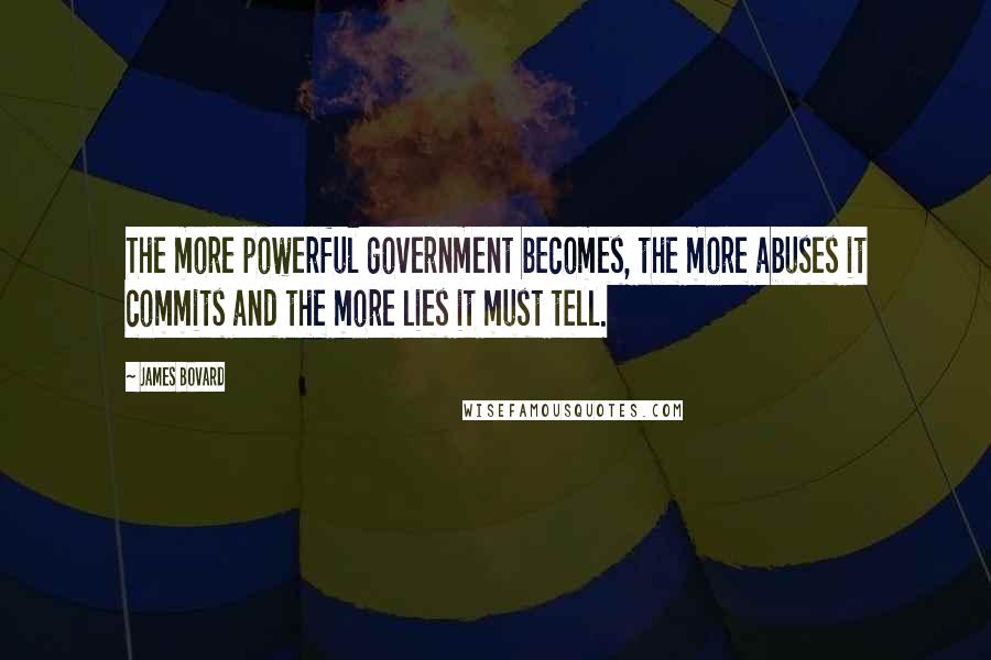 James Bovard Quotes: The more powerful government becomes, the more abuses it commits and the more lies it must tell.