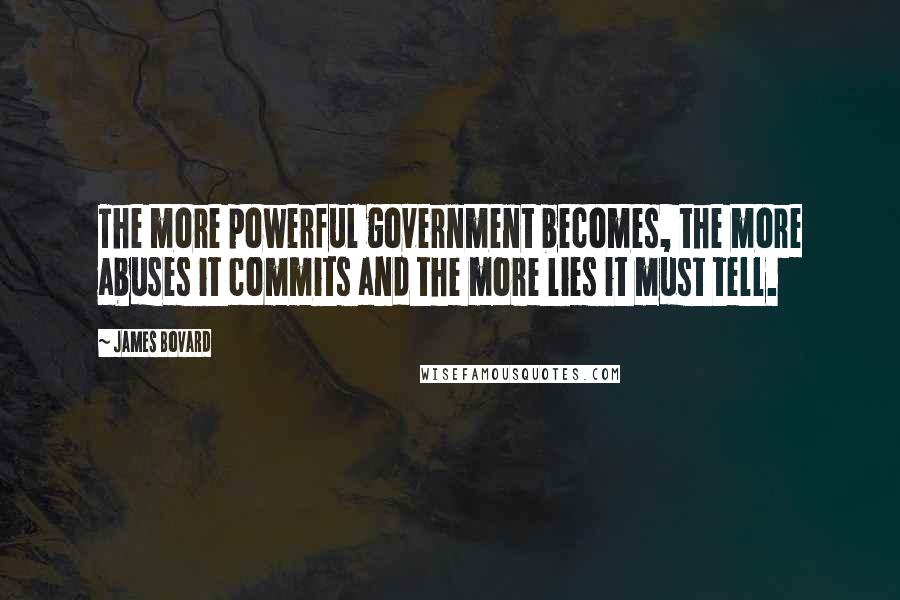 James Bovard Quotes: The more powerful government becomes, the more abuses it commits and the more lies it must tell.