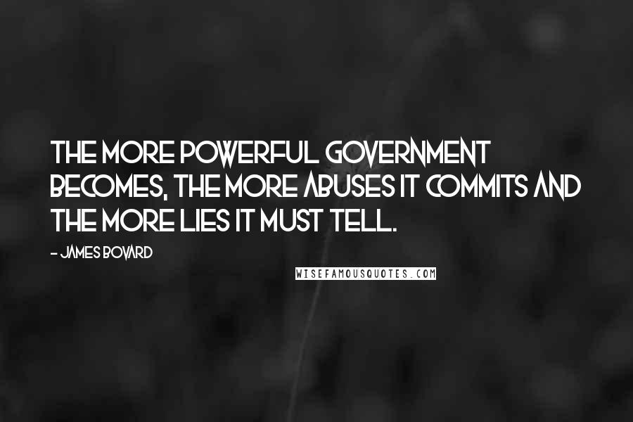 James Bovard Quotes: The more powerful government becomes, the more abuses it commits and the more lies it must tell.