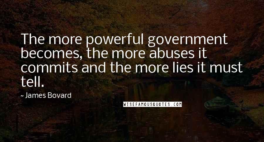 James Bovard Quotes: The more powerful government becomes, the more abuses it commits and the more lies it must tell.