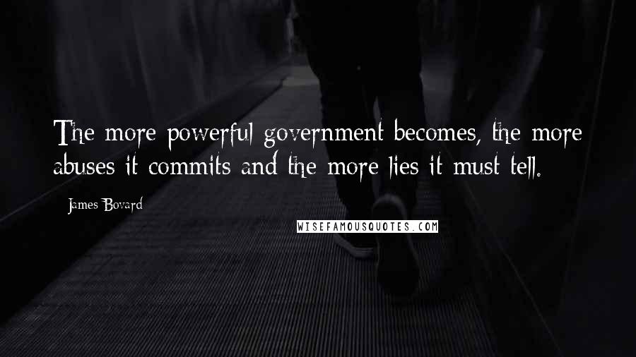 James Bovard Quotes: The more powerful government becomes, the more abuses it commits and the more lies it must tell.