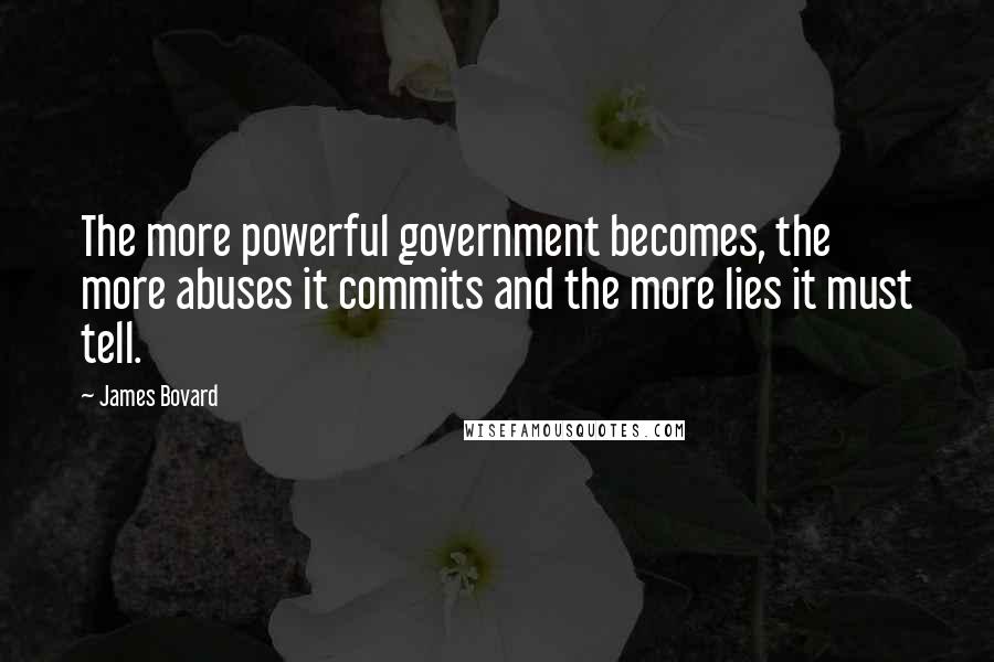 James Bovard Quotes: The more powerful government becomes, the more abuses it commits and the more lies it must tell.