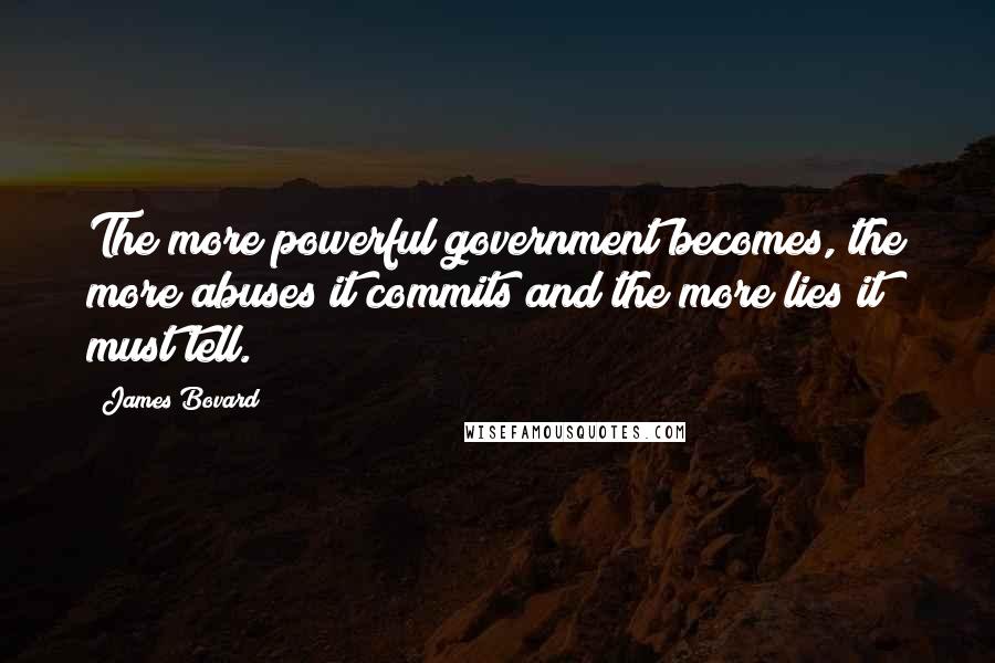 James Bovard Quotes: The more powerful government becomes, the more abuses it commits and the more lies it must tell.