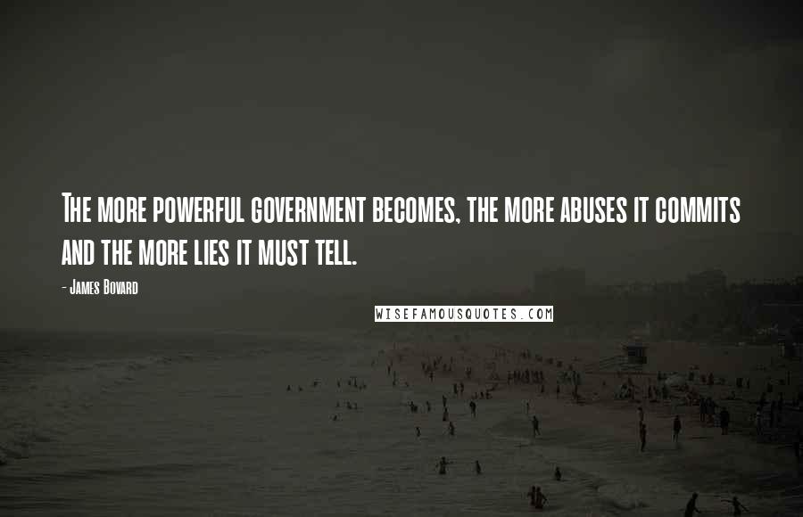 James Bovard Quotes: The more powerful government becomes, the more abuses it commits and the more lies it must tell.