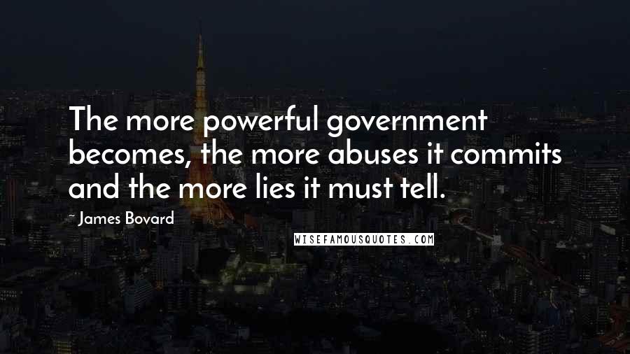 James Bovard Quotes: The more powerful government becomes, the more abuses it commits and the more lies it must tell.