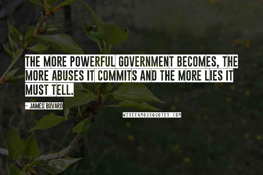 James Bovard Quotes: The more powerful government becomes, the more abuses it commits and the more lies it must tell.