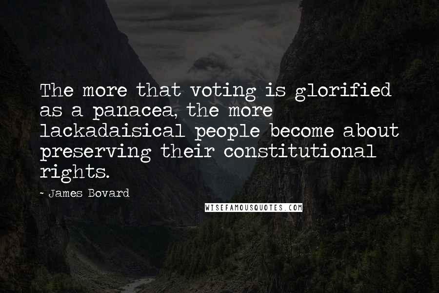 James Bovard Quotes: The more that voting is glorified as a panacea, the more lackadaisical people become about preserving their constitutional rights.