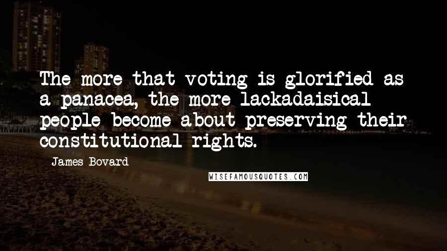James Bovard Quotes: The more that voting is glorified as a panacea, the more lackadaisical people become about preserving their constitutional rights.