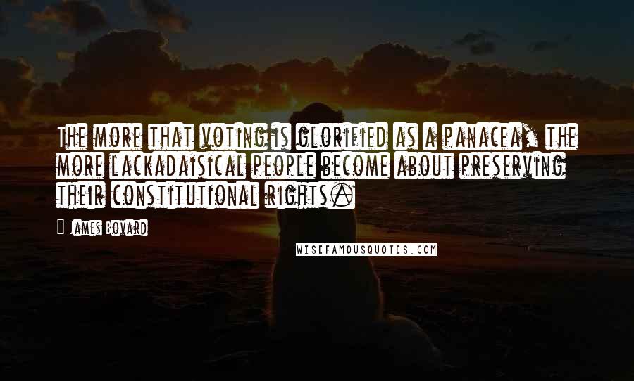 James Bovard Quotes: The more that voting is glorified as a panacea, the more lackadaisical people become about preserving their constitutional rights.