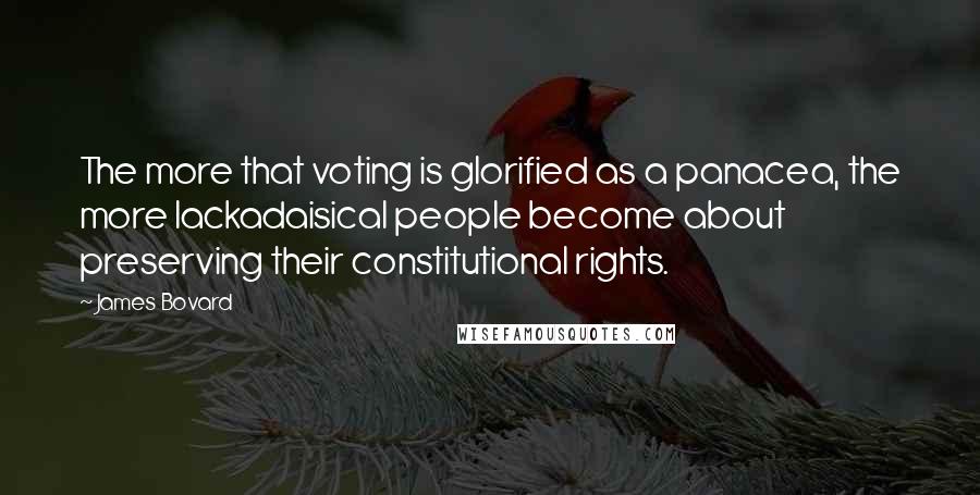 James Bovard Quotes: The more that voting is glorified as a panacea, the more lackadaisical people become about preserving their constitutional rights.