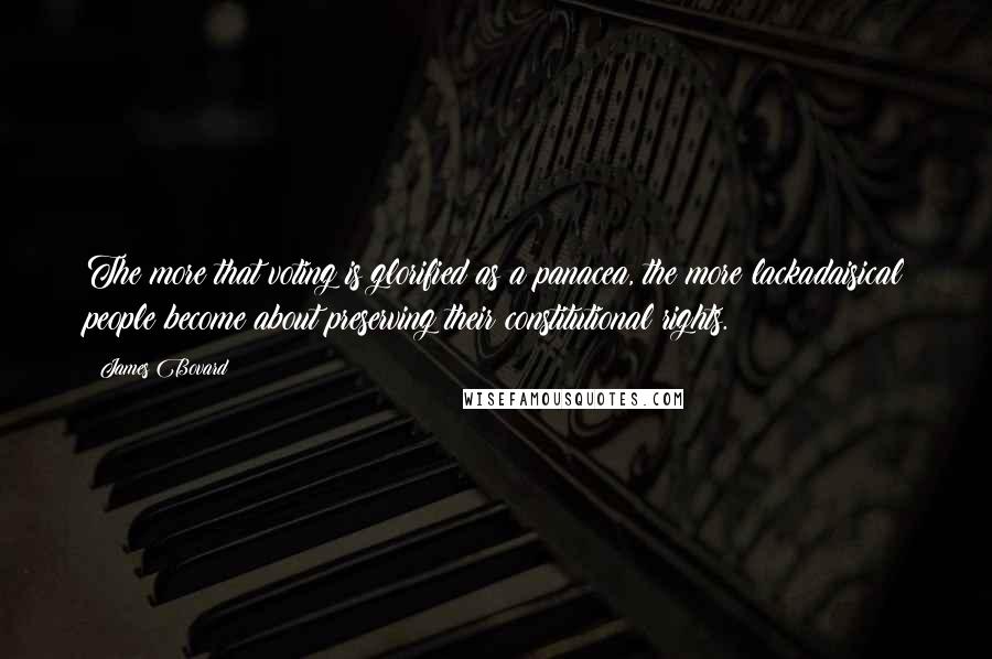 James Bovard Quotes: The more that voting is glorified as a panacea, the more lackadaisical people become about preserving their constitutional rights.