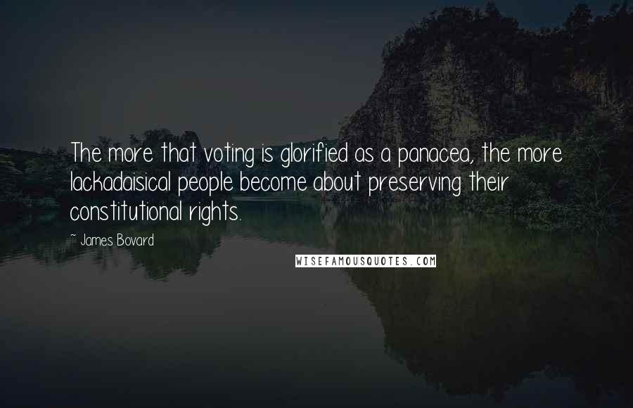 James Bovard Quotes: The more that voting is glorified as a panacea, the more lackadaisical people become about preserving their constitutional rights.