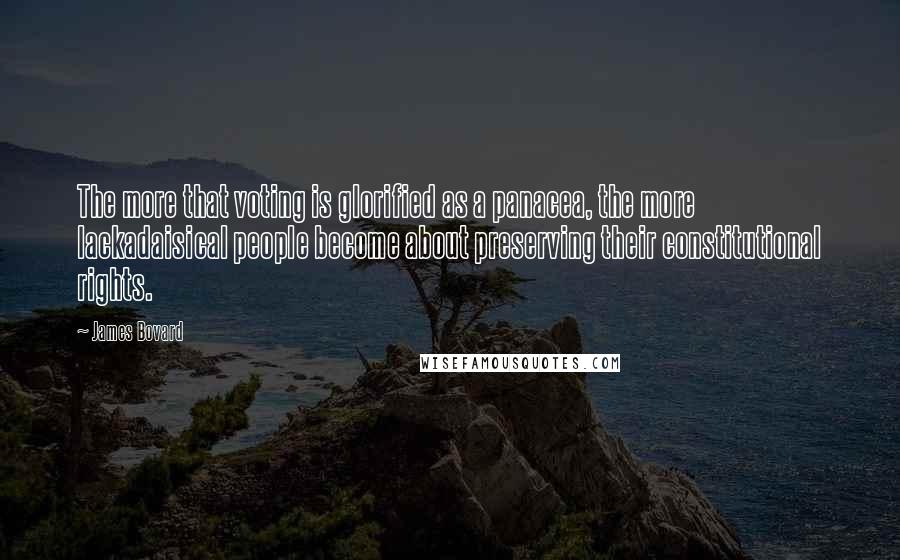 James Bovard Quotes: The more that voting is glorified as a panacea, the more lackadaisical people become about preserving their constitutional rights.