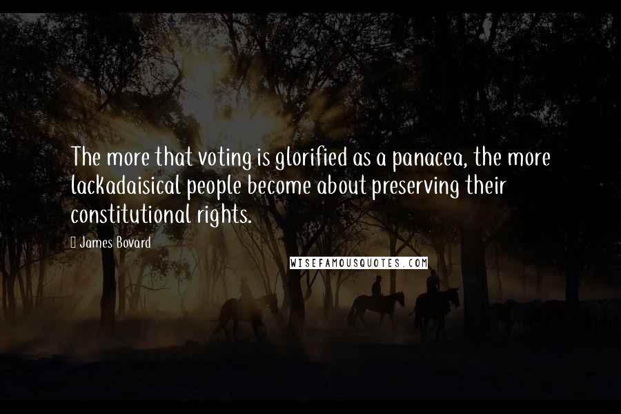 James Bovard Quotes: The more that voting is glorified as a panacea, the more lackadaisical people become about preserving their constitutional rights.